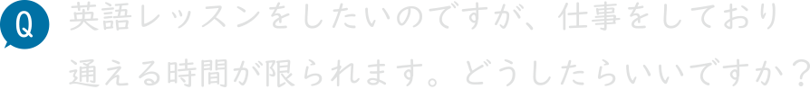 英語レッスンをしたいのですが、仕事をしており通える時間が限られます。どうしたらいいですか？