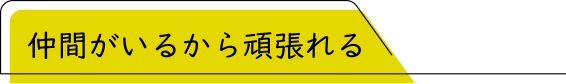 仲間がいるから頑張れる