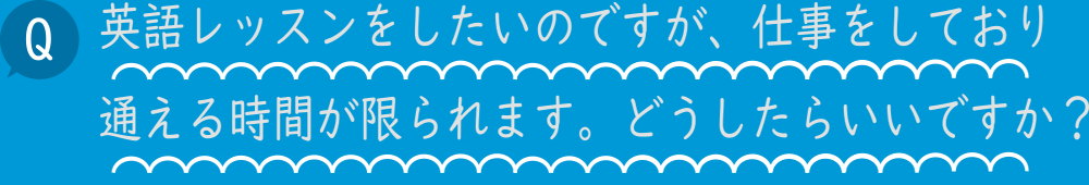 英語レッスンをしたいのですが、仕事をしており通える時間が限られます。どうしたらいいですか？