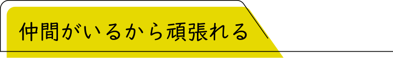 仲間がいるから頑張れる